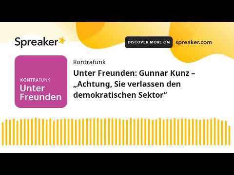 Unter Freunden: Gunnar Kunz – „Achtung, Sie verlassen den demokratischen Sektor“