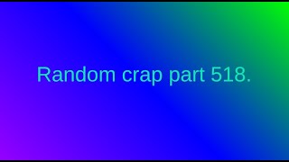 Random crap part 518.
