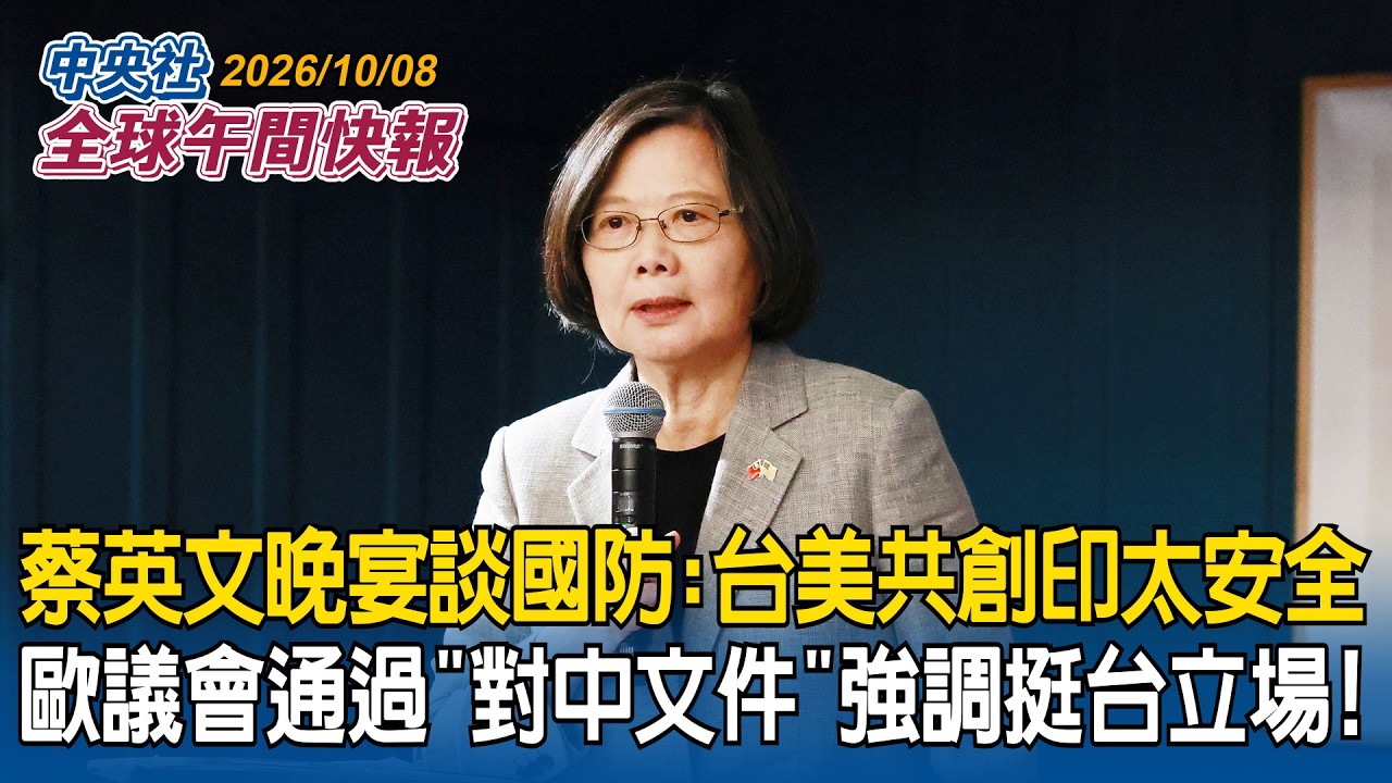 蔡英文訪美晚宴談國防：台美共創印太安全｜歐議會通過「對中政策建議」強調挺台國際參與｜2026/10/08 中央社全球午間快報