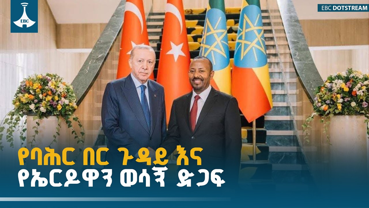 የባሕር በር ጉዳይ እና የኤርዶዋን ወሳኝ ድጋፍ ETV | EBC | EBCDOTSTREAM