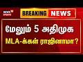🔴LIVE: மேலும் 5 அதிமுக MLA-க்கள் ராஜினாமா செய்ய முடிவா? | AIADMK MLAs Rssign | CV Shanmugam | EPS