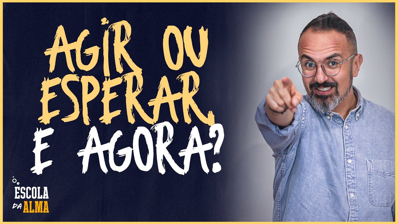 AGIR OU ESPERAR, E AGORA? - #76 | ESCOLA DA ALMA