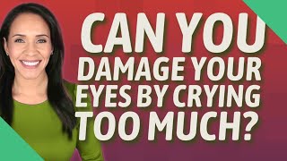 Can you damage your eyes by crying too much?