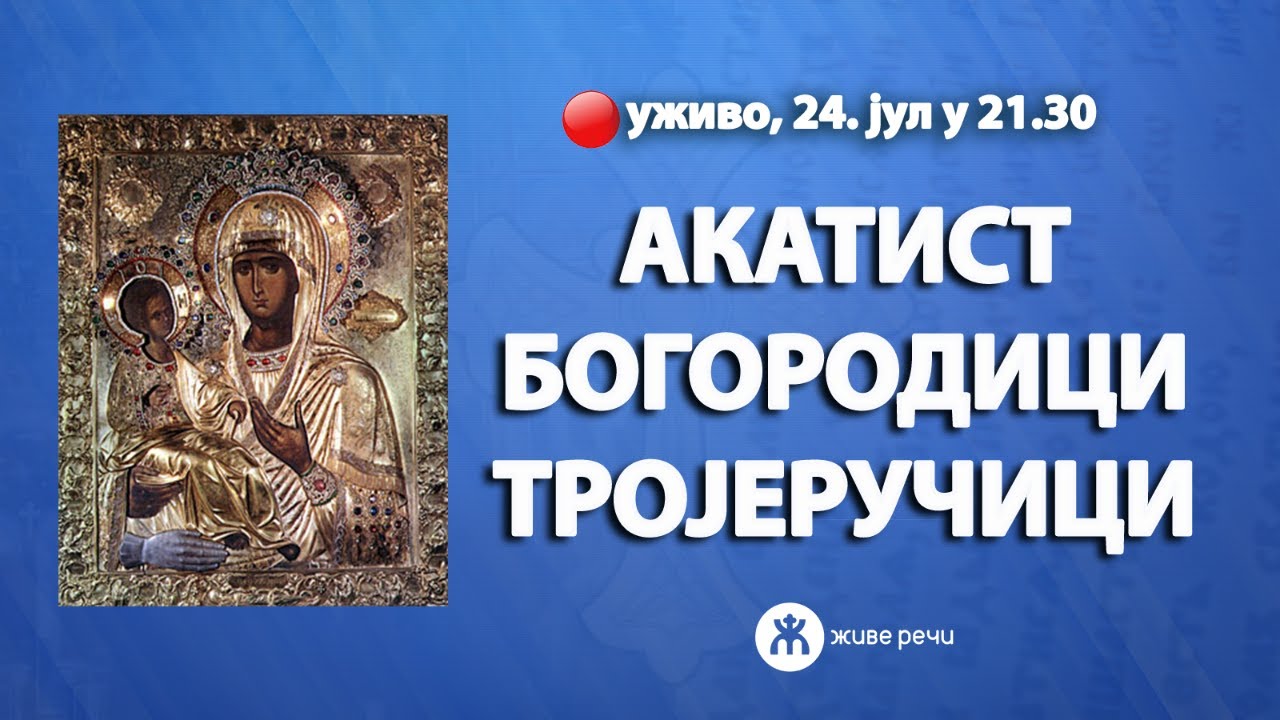 АКАТИСТ БОГОРОДИЦИ ТРОЈЕРУЧИЦИ (уживо, 24. јули у 21.30)
