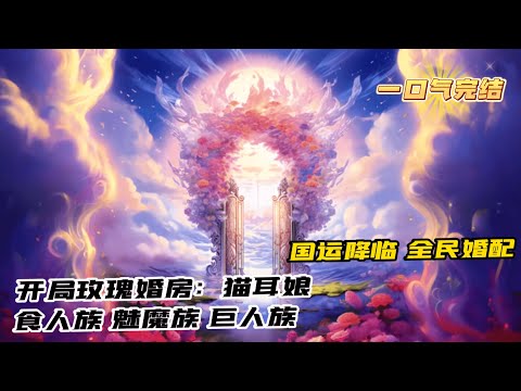 完結《國運婚配遊戲降臨，隨機婚配萬族》1-292 這個世界還有三年就要被毀滅，唯一希望竟是一款婚配遊戲。每個國家隨機抽取一名成年男性通過遊戲選擇房間與不同種族少女婚配。婚配後個人和國家都可獲得豐厚獎勵