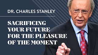 Sacrificing Your Future For The Pleasure Of The Moment – Dr. Charles Stanley