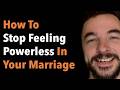 How To Stop Feeling Powerless In Your Marriage
