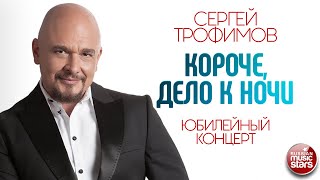 СЕРГЕЙ ТРОФИМОВ ✪ КОРОЧЕ, ДЕЛО К НОЧИ ✪ ЮБИЛЕЙНЫЙ КОНЦЕРТ ✪ SERGEY TROFIMOV ✪