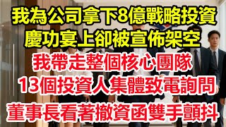 我為公司拿下8億戰略投資， 慶功宴上卻被宣佈架空， 我帶走整個核心團隊， 13個投資人集體致電詢問， 董事長看著撤資函雙手顫抖。#情感 #爽文 #職場 #生活 #總裁