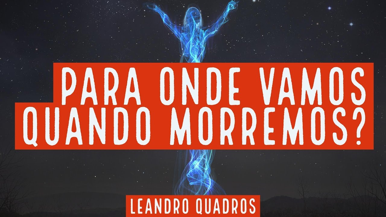 Para onde vamos quando morremos? - Leandro Quadros
