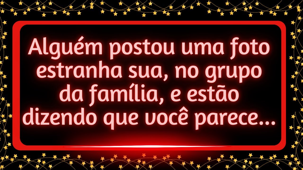Alguém postou uma foto estranha sua, no grupo da família, e todos estão dizendo que você parece...