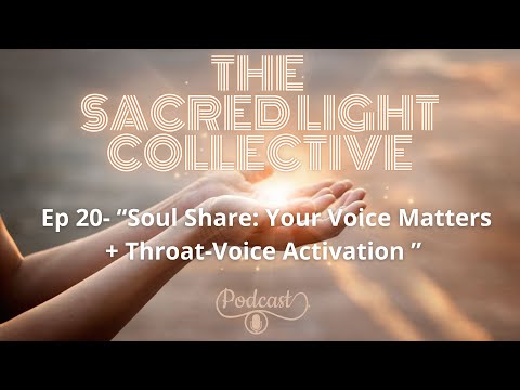 “Sacred Light Collective” - Ep 20: “Soul Share: Your Voice Matters + Throat-Voice Activation”