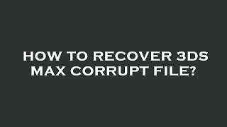 How to recover 3ds max corrupt file?