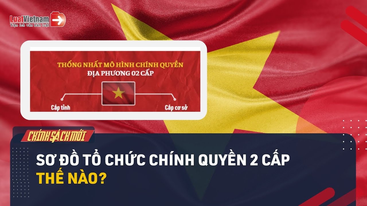 Sơ Đồ Tổ Chức Chính Quyền 2 Cấp Mới Của Bộ Máy Nhà Nước Bạn Phải Biết