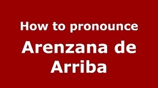 How to pronounce Arenzana De Arriba
