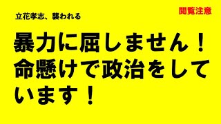 【閲覧注意】立花孝志は暴力に屈しません！政治家はいかなる時も命懸けです。