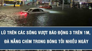 Lũ trên các sông vượt báo động 3 trên 1m, Đà Nẵng chìm trong bóng tối nhiều ngày