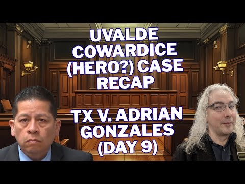 Uvalde Cowardice (Hero?) Case Recap  Tx v. Adrian Gonzales (Day 9)