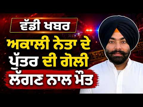 Akali Leader’s Son Dies | ਵੱਡੀ ਖਬਰ-ਅਕਾਲੀ ਨੇਤਾ ਦੇ ਪੁੱਤਰ ਦੀ ਗੋਲੀ ਲੱਗਣ ਨਾਲ ਮੌਤ