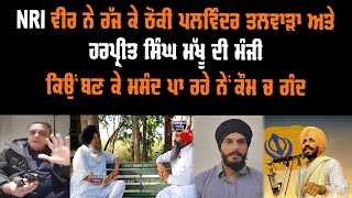 NRI ਵੀਰ ਨੇ ਰੱਜ ਕੇ ਠੋਕੀ ਪਲਵਿੰਦਰ ਤਲਵਾੜਾ ਅਤੇ ਹਰਪ੍ਰੀਤ ਮੱਖੂ ਦੀ ਮੰਜੀ ਕਿਉਂ ਬਣ ਕੇ ਮਸੰਦ ਪਾ ਰਹੇ ਨੇਂ ਕੌਮ ਚ ਗੰਦ video