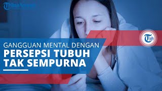 Body Dysmorphic Disorder, Gangguan Mental yang Mempersepsikan Tubuhnya Selalu Tidak Sempurna