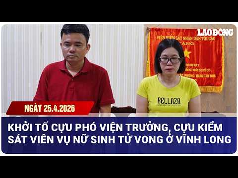 THỜI SỰ TRƯA 25.4: Khởi tố cựu Phó Viện trưởng, cựu kiểm sát viên vụ nữ sinh tử vong ở Vĩnh Long