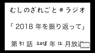 第51話「2018の思い出振返り」【むしのざれごと@ラジオ】