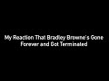 My Reaction That Bradley Browne S Gone Forever And Got Terminated