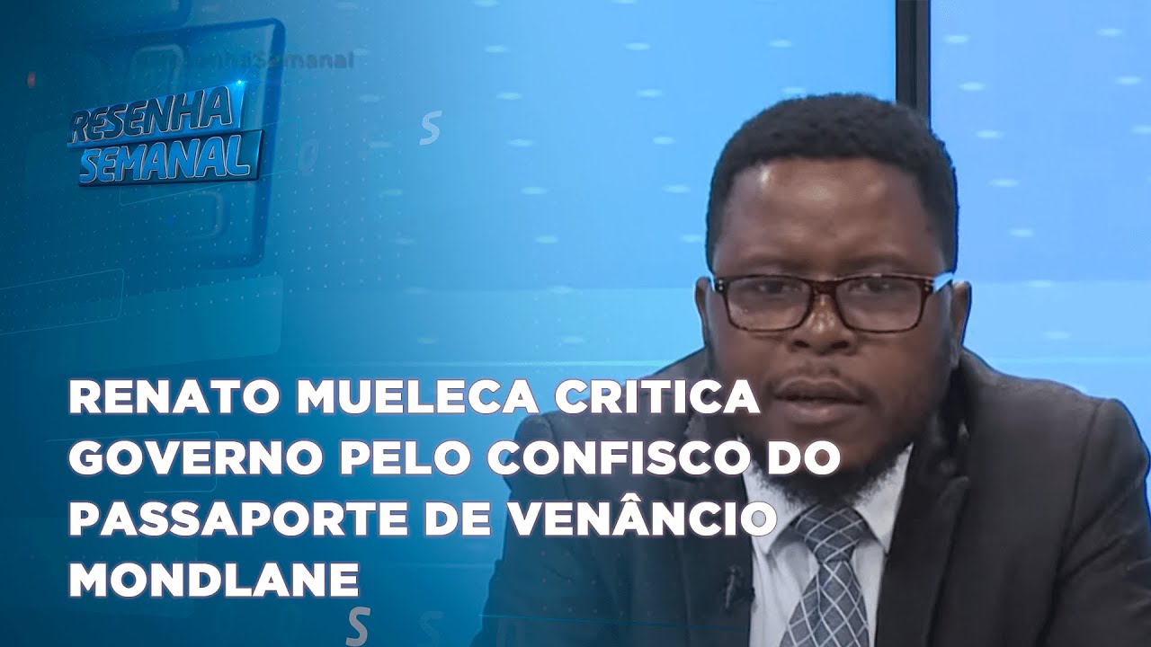 #ResenhaSemanal: Renato Mueleca critica Governo pelo confisco do passaporte de Venâncio Mondlane
