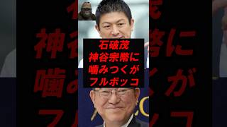 石破茂神谷宗幣に噛みつくがフルボッコ