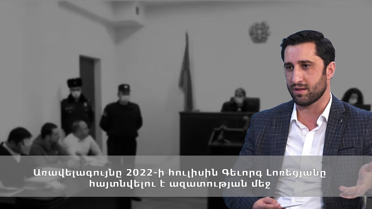 Առավելագույնը 2022-ի հուլիսին Գեւորգ Լոռեցյանը հայտնվելու է ազատության մեջ․ պաշտպան
