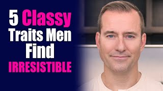 5 Classy Traits Men Find Irresistible | Dating Advice for Women by Mat Boggs