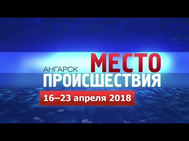 «Место происшествия» за 16–23 апреля 2018