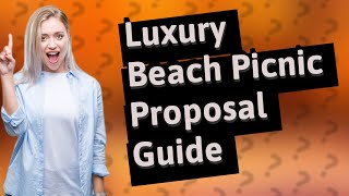How Can I Plan a Luxury Beach Picnic Proposal?