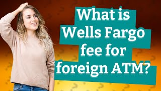 What is Wells Fargo fee for foreign ATM?