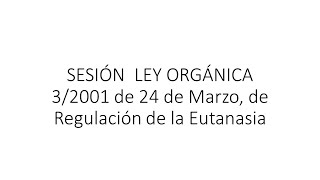 SESIÓN  LEY ORGÁNICA 3/2001 de 24 de Marzo, de Regulación de la Eutanasia