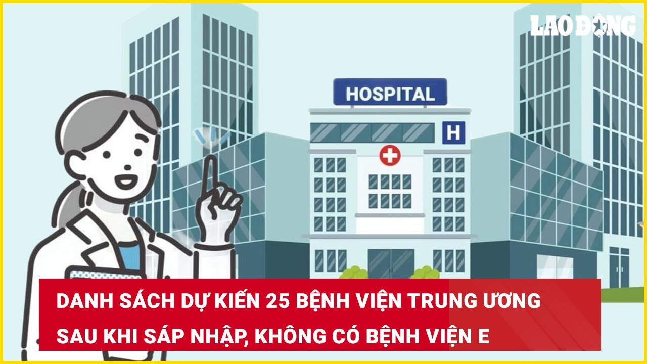 Danh sách dự kiến 25 bệnh viện trung ương sau khi sáp nhập, không có Bệnh viện E