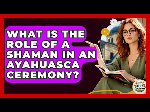 What Is The Role Of A Shaman In An Ayahuasca Ceremony? - Holy Landmarks