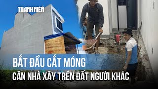 Vụ xây nhà trên đất người khác ở Hải Phòng: Thần đèn bắt đầu cắt móng