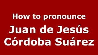 How to pronounce Juan De Jesús Córdoba Suárez