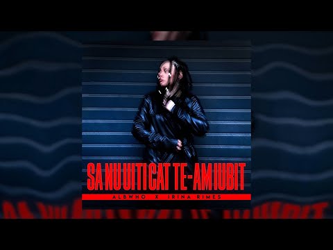 Albwho ✗ Irina Rimes - Sa Nu Uiti Cat Te-am Iubit