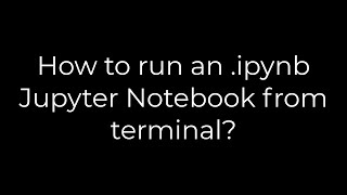Python :How to run an .ipynb Jupyter Notebook from terminal?(5solution)