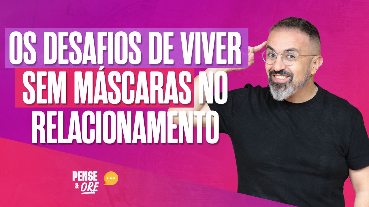 OS DESAFIOS DE VIVER SEM MÁSCARAS NO RELACIONAMENTO | PENSE E ORE