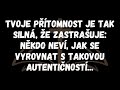 tvoje přítomnost je tak silná že zastrašuje někdo neví jak se vyrovnat s takovou autentičností