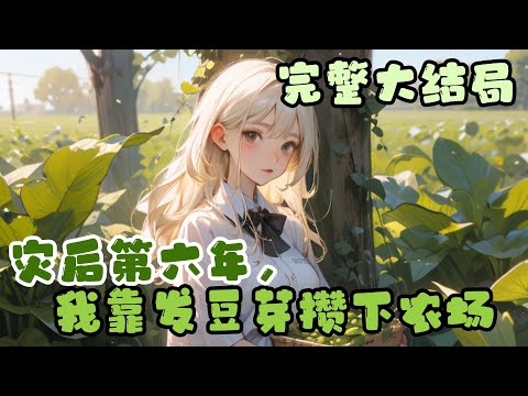 【完结】🌹《灾后第六年，我靠发豆芽攒下农场》什么都不记得的怀榆从森林中走出，发现世界经历灾变六年，满城废墟，百废待兴。而她，领到了六百亩地和一把黄豆&hellip;#小说 #完结文 #元气动画 #元气动画