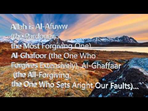 Allah is Al-Afuww (the Pardoner, the Most Forgiving One), Al-Ghafoor (the One Who Forgives Extensively), Al-Ghaffaar (the All-Forgiving, the One Who Sets Aright Our faults)