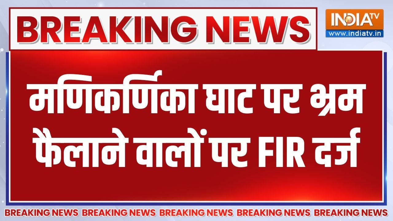Breaking News :  मणिकर्णिका घाट पर भ्रम फैलाने वालों पर FIR दर्ज , ?