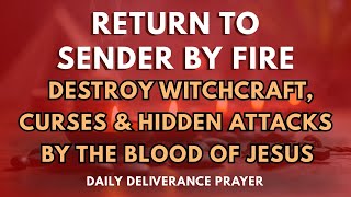 Return to Sender by Fire | Destroy Witchcraft, Curses And Hidden Attacks by the Blood of Jesus