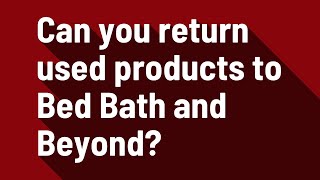 Can you return used products to Bed Bath and Beyond?