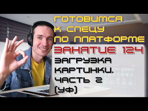ЗАНЯТИЕ 124. ЗАГРУЗКА КАРТИНКИ. ЧАСТЬ 2 (УФ). ПОДГОТОВКА К СПЕЦИАЛИСТУ ПО ПЛАТФОРМЕ 1С